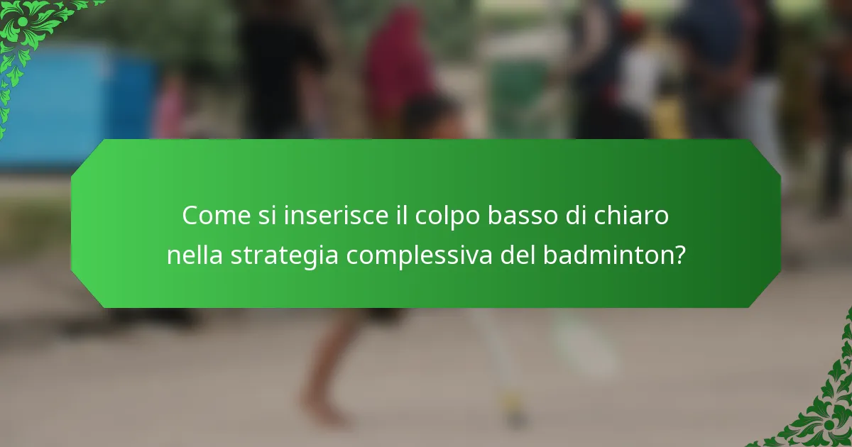 Come si inserisce il colpo basso di chiaro nella strategia complessiva del badminton?