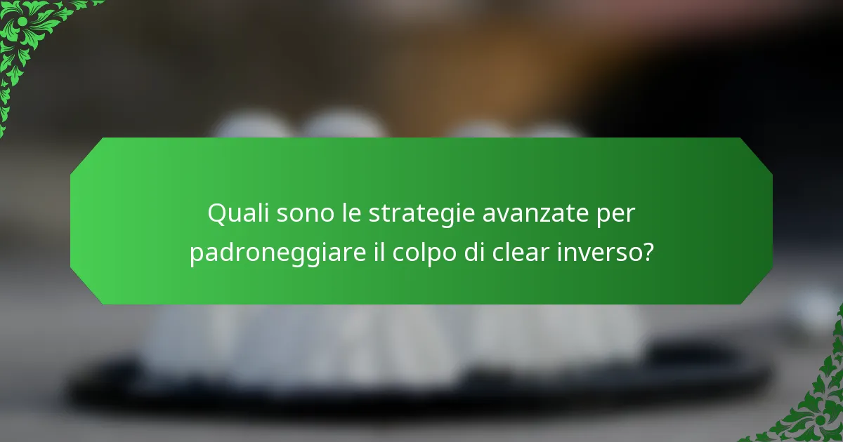 Quali sono le strategie avanzate per padroneggiare il colpo di clear inverso?